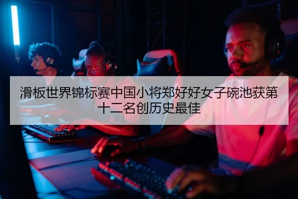 滑板世界锦标赛中国小将郑好好女子碗池获第十二名创历史最佳