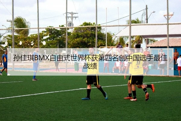 孙佳琪BMX自由式世界杯获第四名创中国选手最佳战绩